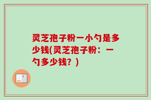 灵芝孢子粉一小勺是多少钱(灵芝孢子粉：一勺多少钱？)