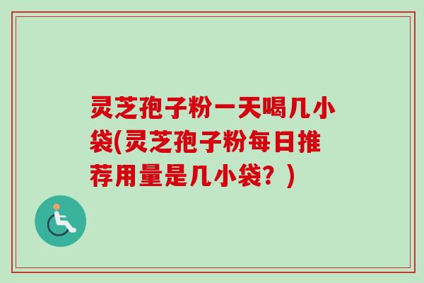灵芝孢子粉一天喝几小袋(灵芝孢子粉每日推荐用量是几小袋?) 灵芝孢子粉一天喝几小袋(灵芝孢子粉每日推荐用量是几小袋?)