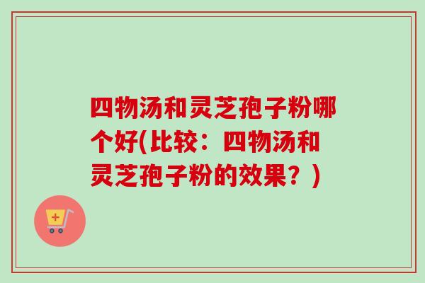 四物汤和灵芝孢子粉哪个好(比较:四物汤和灵芝孢子粉的效果?) 四物汤和灵芝孢子粉哪个好(比较:四物汤和灵芝孢子粉的效果?)