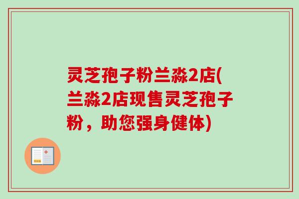 灵芝孢子粉兰淼2店(兰淼2店现售灵芝孢子粉,助您强身健体) 灵芝孢子粉兰淼2店(兰淼2店现售灵芝孢子粉,助您强身健体)