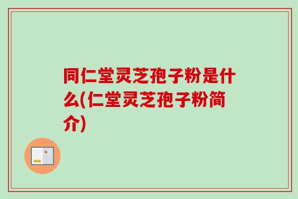 同仁堂灵芝孢子粉是什么(仁堂灵芝孢子粉简介)