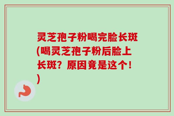 灵芝孢子粉喝完脸长斑(喝灵芝孢子粉后脸上长斑?原因竟是这个!) 灵芝孢子粉喝完脸长斑(喝灵芝孢子粉后脸上长斑?原因竟是这个!)