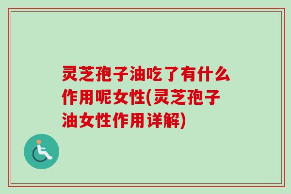 灵芝孢子油吃了有什么作用呢女性(灵芝孢子油女性作用详解) 灵芝孢子油吃了有什么作用呢女性(灵芝孢子油女性作用详解)
