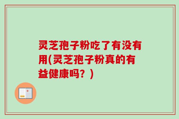 灵芝孢子粉吃了有没有用(灵芝孢子粉真的有益健康吗?) 灵芝孢子粉吃了有没有用(灵芝孢子粉真的有益健康吗?)