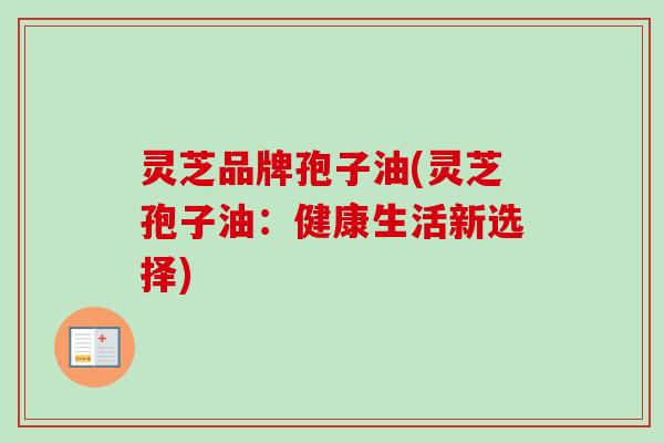 灵芝品牌孢子油(灵芝孢子油：健康生活新选择)