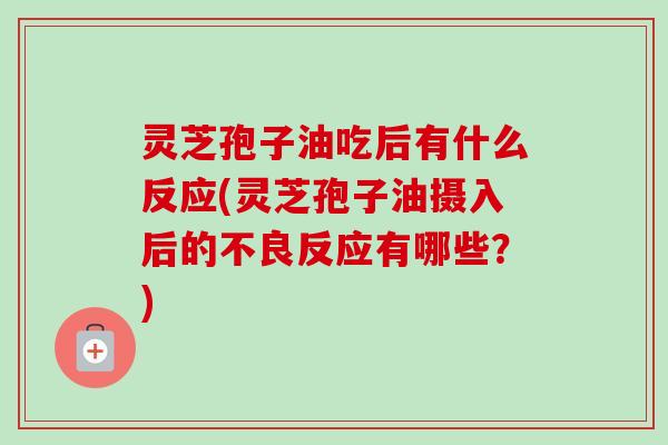 灵芝孢子油吃后有什么反应(灵芝孢子油摄入后的不良反应有哪些?) 灵芝孢子油吃后有什么反应(灵芝孢子油摄入后的不良反应有哪些?)