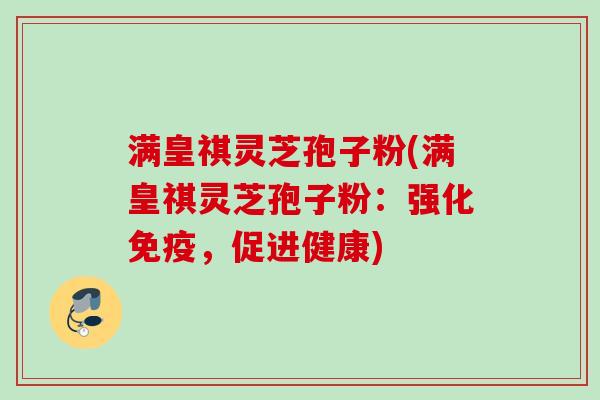 满皇祺灵芝孢子粉(满皇祺灵芝孢子粉：强化免疫，促进健康)