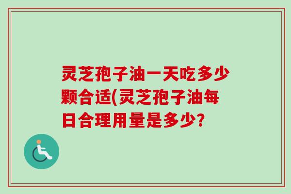 灵芝孢子油一天吃多少颗合适(灵芝孢子油每日合理用量是多少? 灵芝孢子油一天吃多少颗合适(灵芝孢子油每日合理用量是多少?