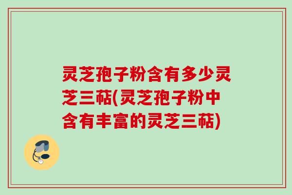 灵芝孢子粉含有多少灵芝三萜(灵芝孢子粉中含有丰富的灵芝三萜) 灵芝孢子粉含有多少灵芝三萜(灵芝孢子粉中含有丰富的灵芝三萜)