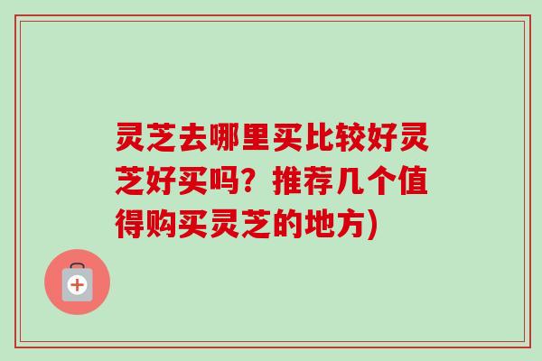 灵芝去哪里买比较好灵芝好买吗?推荐几个值得购买灵芝的地方) 灵芝去哪里买比较好灵芝好买吗?推荐几个值得购买灵芝的地方)