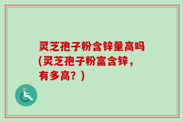 灵芝孢子粉含锌量高吗(灵芝孢子粉富含锌，有多高？)