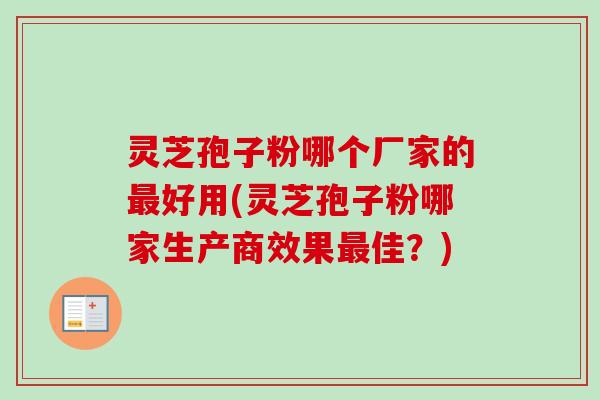灵芝孢子粉哪个厂家的好用(灵芝孢子粉哪家生产商效果佳?) 灵芝孢子粉哪个厂家的好用(灵芝孢子粉哪家生产商效果佳?)