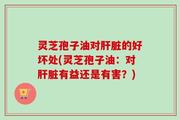 灵芝孢子油对的好坏处(灵芝孢子油:对有益还是有害?) 灵芝孢子油对的好坏处(灵芝孢子油:对有益还是有害?)
