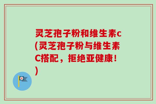 灵芝孢子粉和维生素c(灵芝孢子粉与维生素C搭配,拒绝!) 灵芝孢子粉和维生素c(灵芝孢子粉与维生素C搭配,拒绝!)
