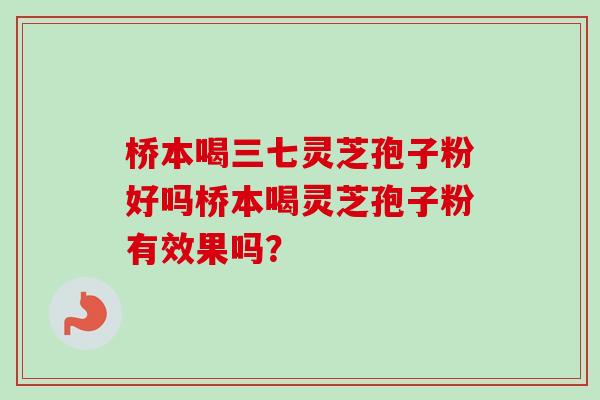 桥本喝三七灵芝孢子粉好吗桥本喝灵芝孢子粉有效果吗？