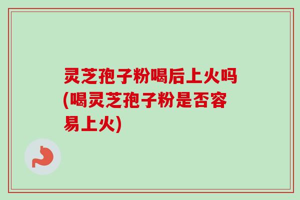 灵芝孢子粉喝后上火吗(喝灵芝孢子粉是否容易上火) 灵芝孢子粉喝后上火吗(喝灵芝孢子粉是否容易上火)