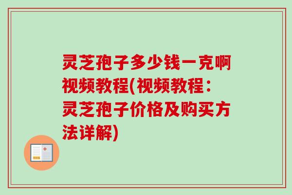 灵芝孢子多少钱一克啊视频教程(视频教程:灵芝孢子价格及购买方法详解) 灵芝孢子多少钱一克啊视频教程(视频教程:灵芝孢子价格及购买方法详解)