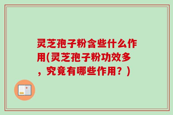 灵芝孢子粉含些什么作用(灵芝孢子粉功效多,究竟有哪些作用?) 灵芝孢子粉含些什么作用(灵芝孢子粉功效多,究竟有哪些作用?)