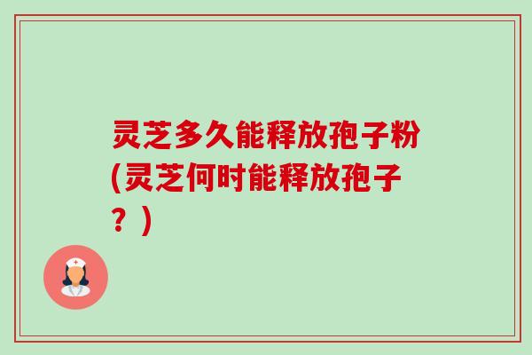 灵芝多久能释放孢子粉(灵芝何时能释放孢子？)