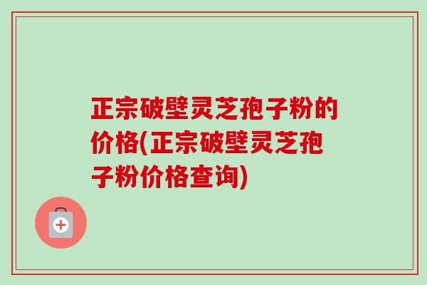 正宗破壁灵芝孢子粉的价格(正宗破壁灵芝孢子粉价格查询) 正宗破壁灵芝孢子粉的价格(正宗破壁灵芝孢子粉价格查询)