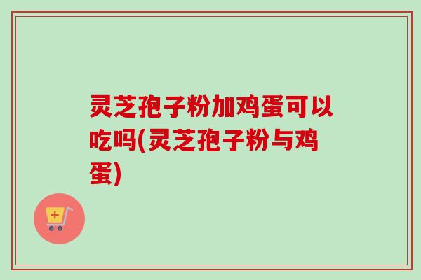 灵芝孢子粉加鸡蛋可以吃吗(灵芝孢子粉与鸡蛋) 灵芝孢子粉加鸡蛋可以吃吗(灵芝孢子粉与鸡蛋)