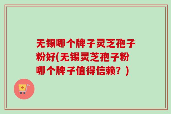 无锡哪个牌子灵芝孢子粉好(无锡灵芝孢子粉哪个牌子值得信赖?) 无锡哪个牌子灵芝孢子粉好(无锡灵芝孢子粉哪个牌子值得信赖?)