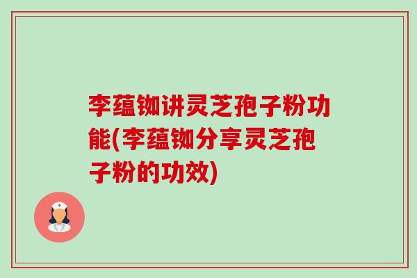 李蕴铷讲灵芝孢子粉功能(李蕴铷分享灵芝孢子粉的功效)