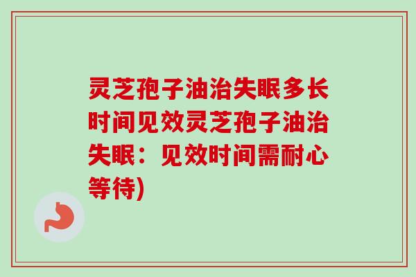 灵芝孢子油多长时间见效灵芝孢子油:见效时间需耐心等待) 灵芝孢子油多长时间见效灵芝孢子油:见效时间需耐心等待)