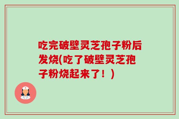 吃完破壁灵芝孢子粉后发烧(吃了破壁灵芝孢子粉烧起来了!) 吃完破壁灵芝孢子粉后发烧(吃了破壁灵芝孢子粉烧起来了!)