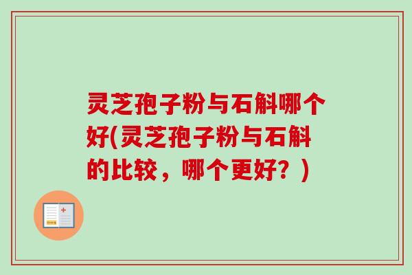 灵芝孢子粉与石斛哪个好(灵芝孢子粉与石斛的比较,哪个更好?) 灵芝孢子粉与石斛哪个好(灵芝孢子粉与石斛的比较,哪个更好?)
