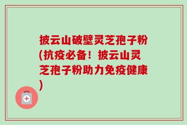 披云山破壁灵芝孢子粉(抗疫必备!披云山灵芝孢子粉助力免疫健康) 披云山破壁灵芝孢子粉(抗疫必备!披云山灵芝孢子粉助力免疫健康)