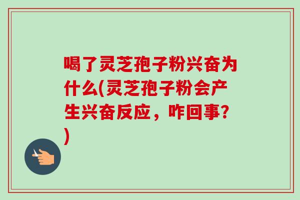 喝了灵芝孢子粉兴奋为什么(灵芝孢子粉会产生兴奋反应,咋回事?) 喝了灵芝孢子粉兴奋为什么(灵芝孢子粉会产生兴奋反应,咋回事?)