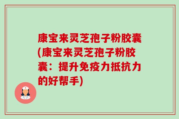 康宝来灵芝孢子粉胶囊(康宝来灵芝孢子粉胶囊:提升免疫力抵抗力的好帮手) 康宝来灵芝孢子粉胶囊(康宝来灵芝孢子粉胶囊:提升免疫力抵抗力的好帮手)