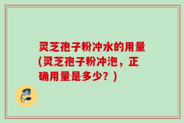 灵芝孢子粉冲水的用量(灵芝孢子粉冲泡,正确用量是多少?) 灵芝孢子粉冲水的用量(灵芝孢子粉冲泡,正确用量是多少?)