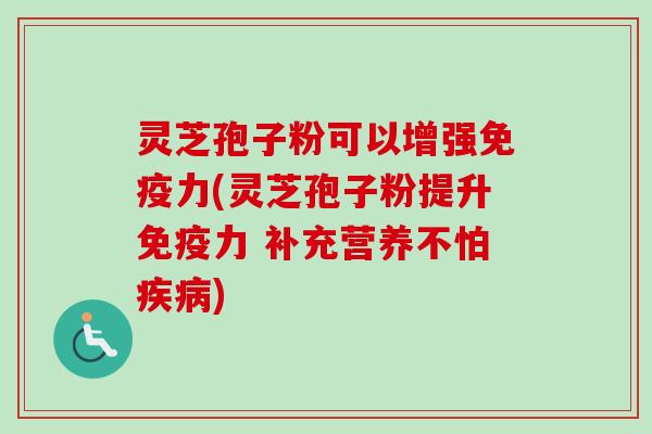 灵芝孢子粉可以增强免疫力(灵芝孢子粉提升免疫力 补充营养不怕) 灵芝孢子粉可以增强免疫力(灵芝孢子粉提升免疫力 补充营养不怕)