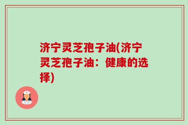 济宁灵芝孢子油(济宁灵芝孢子油:健康的选择) 济宁灵芝孢子油(济宁灵芝孢子油:健康的选择)
