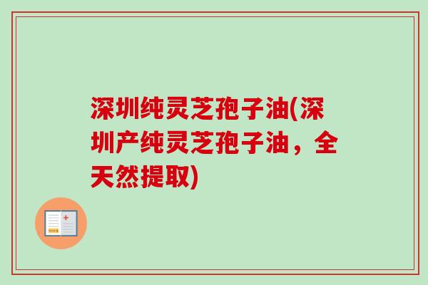 深圳纯灵芝孢子油(深圳产纯灵芝孢子油，全天然提取)