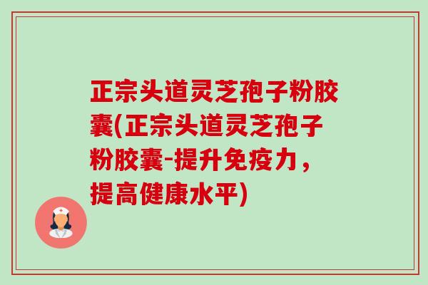 正宗头道灵芝孢子粉胶囊(正宗头道灵芝孢子粉胶囊-提升免疫力,提高健康水平) 正宗头道灵芝孢子粉胶囊(正宗头道灵芝孢子粉胶囊-提升免疫力,提高健康水平)