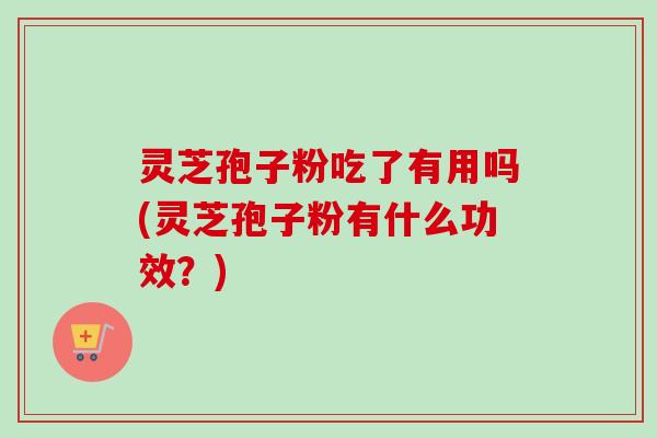 灵芝孢子粉吃了有用吗(灵芝孢子粉有什么功效?) 灵芝孢子粉吃了有用吗(灵芝孢子粉有什么功效?)