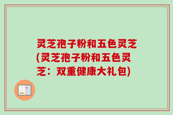 灵芝孢子粉和五色灵芝(灵芝孢子粉和五色灵芝:双重健康大礼包) 灵芝孢子粉和五色灵芝(灵芝孢子粉和五色灵芝:双重健康大礼包)