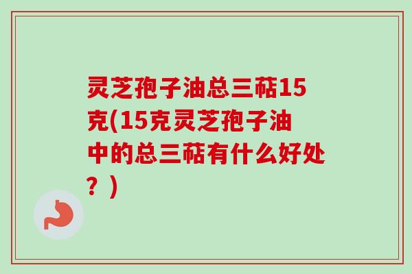 灵芝孢子油总三萜15克(15克灵芝孢子油中的总三萜有什么好处？)