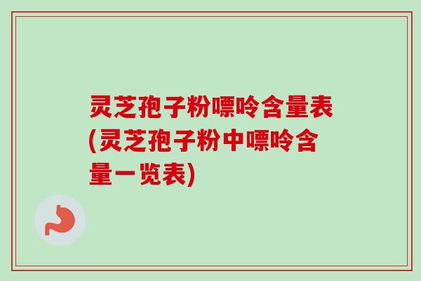 灵芝孢子粉嘌呤含量表(灵芝孢子粉中嘌呤含量一览表) 灵芝孢子粉嘌呤含量表(灵芝孢子粉中嘌呤含量一览表)