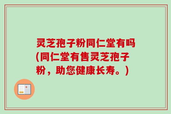 灵芝孢子粉同仁堂有吗(同仁堂有售灵芝孢子粉，助您健康长寿。)