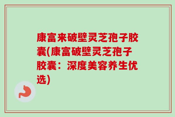 康富来破壁灵芝孢子胶囊(康富破壁灵芝孢子胶囊:深度美容养生优选) 康富来破壁灵芝孢子胶囊(康富破壁灵芝孢子胶囊:深度美容养生优选)