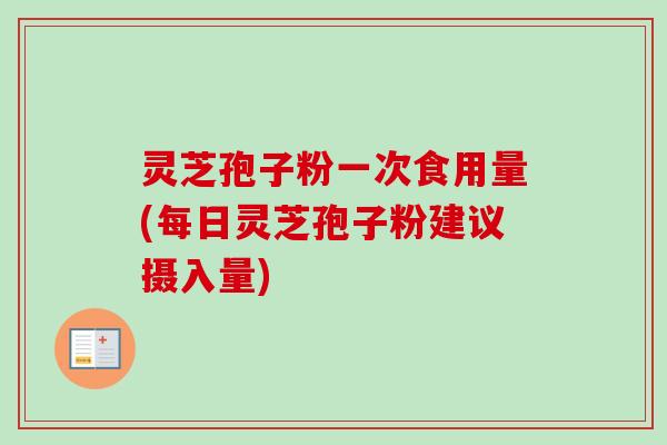 灵芝孢子粉一次食用量(每日灵芝孢子粉建议摄入量) 灵芝孢子粉一次食用量(每日灵芝孢子粉建议摄入量)
