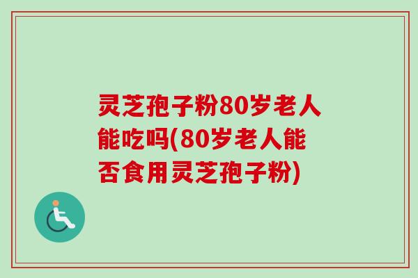 灵芝孢子粉80岁老人能吃吗(80岁老人能否食用灵芝孢子粉) 灵芝孢子粉80岁老人能吃吗(80岁老人能否食用灵芝孢子粉)