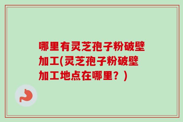 哪里有灵芝孢子粉破壁加工(灵芝孢子粉破壁加工地点在哪里?) 哪里有灵芝孢子粉破壁加工(灵芝孢子粉破壁加工地点在哪里?)