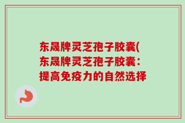 东晟牌灵芝孢子胶囊(东晟牌灵芝孢子胶囊:提高免疫力的自然选择 东晟牌灵芝孢子胶囊(东晟牌灵芝孢子胶囊:提高免疫力的自然选择