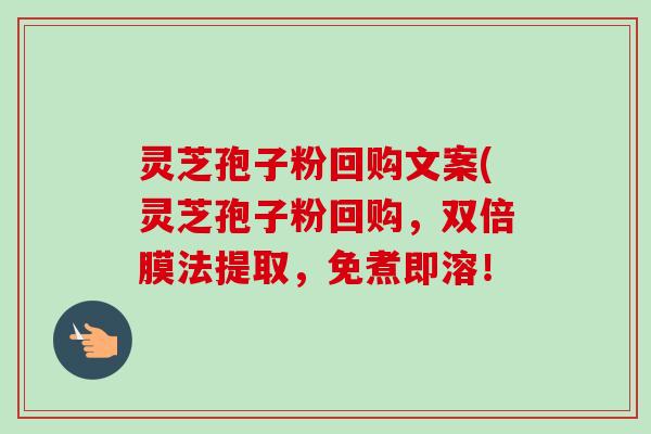 灵芝孢子粉回购文案(灵芝孢子粉回购,双倍膜法提取,免煮即溶! 灵芝孢子粉回购文案(灵芝孢子粉回购,双倍膜法提取,免煮即溶!