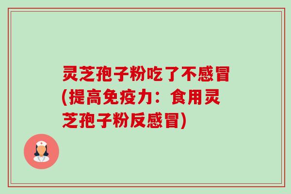 灵芝孢子粉吃了不(提高免疫力:食用灵芝孢子粉反) 灵芝孢子粉吃了不(提高免疫力:食用灵芝孢子粉反)